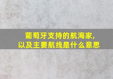 葡萄牙支持的航海家,以及主要航线是什么意思