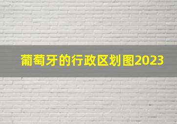 葡萄牙的行政区划图2023