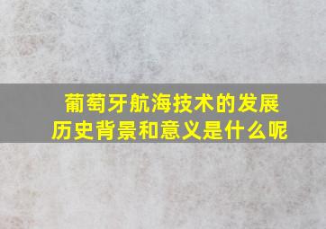 葡萄牙航海技术的发展历史背景和意义是什么呢