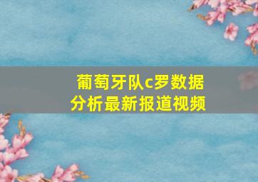 葡萄牙队c罗数据分析最新报道视频