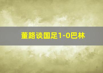 董路谈国足1-0巴林