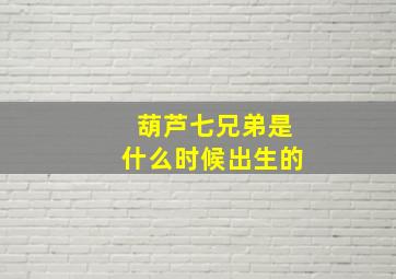 葫芦七兄弟是什么时候出生的