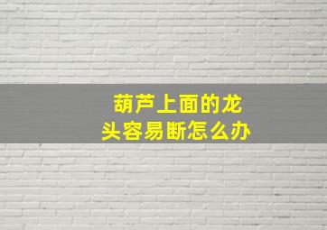 葫芦上面的龙头容易断怎么办