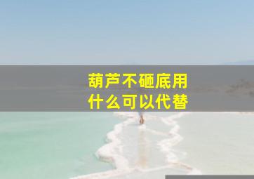 葫芦不砸底用什么可以代替