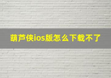 葫芦侠ios版怎么下载不了