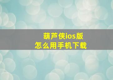 葫芦侠ios版怎么用手机下载