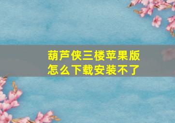 葫芦侠三楼苹果版怎么下载安装不了