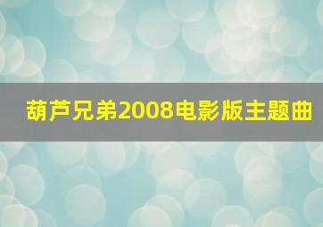 葫芦兄弟2008电影版主题曲