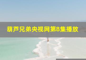 葫芦兄弟央视网第8集播放