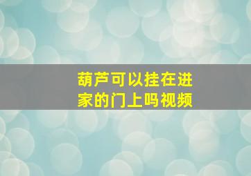 葫芦可以挂在进家的门上吗视频