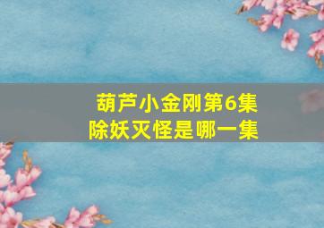 葫芦小金刚第6集除妖灭怪是哪一集