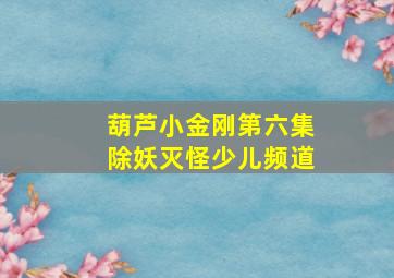 葫芦小金刚第六集除妖灭怪少儿频道