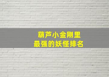 葫芦小金刚里最强的妖怪排名