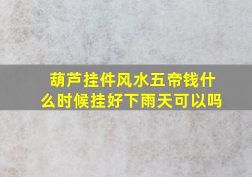 葫芦挂件风水五帝钱什么时候挂好下雨天可以吗