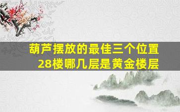 葫芦摆放的最佳三个位置28楼哪几层是黄金楼层