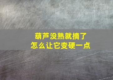 葫芦没熟就摘了怎么让它变硬一点