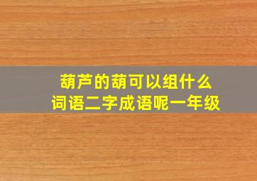 葫芦的葫可以组什么词语二字成语呢一年级