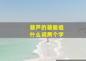 葫芦的葫能组什么词两个字