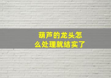 葫芦的龙头怎么处理就结实了