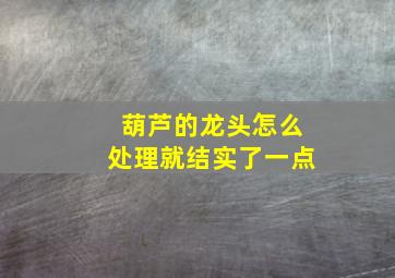 葫芦的龙头怎么处理就结实了一点