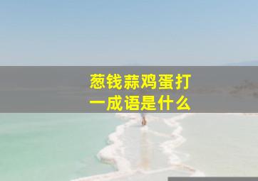 葱钱蒜鸡蛋打一成语是什么