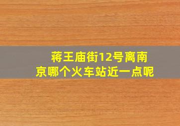 蒋王庙街12号离南京哪个火车站近一点呢