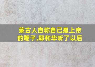 蒙古人自称自己是上帝的鞭子,耶和华听了以后