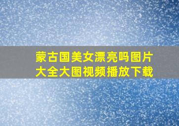 蒙古国美女漂亮吗图片大全大图视频播放下载