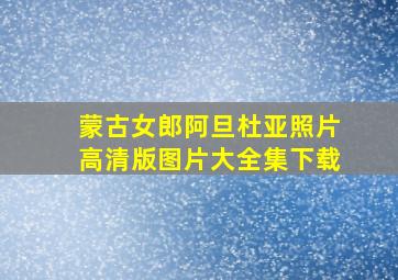 蒙古女郎阿旦杜亚照片高清版图片大全集下载