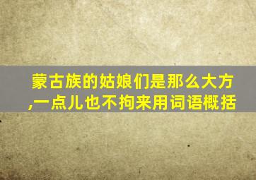 蒙古族的姑娘们是那么大方,一点儿也不拘来用词语概括