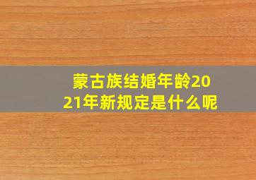 蒙古族结婚年龄2021年新规定是什么呢