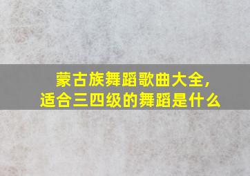 蒙古族舞蹈歌曲大全,适合三四级的舞蹈是什么