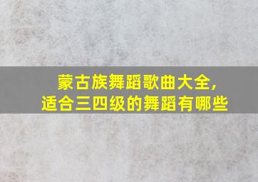 蒙古族舞蹈歌曲大全,适合三四级的舞蹈有哪些