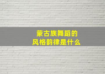 蒙古族舞蹈的风格韵律是什么