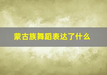 蒙古族舞蹈表达了什么