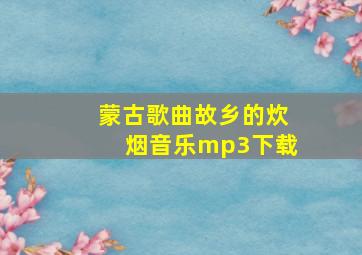 蒙古歌曲故乡的炊烟音乐mp3下载