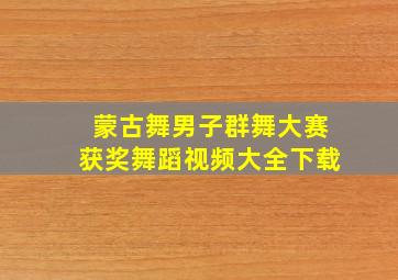 蒙古舞男子群舞大赛获奖舞蹈视频大全下载