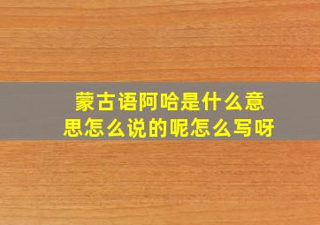 蒙古语阿哈是什么意思怎么说的呢怎么写呀