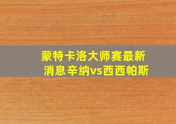 蒙特卡洛大师赛最新消息辛纳vs西西帕斯