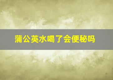 蒲公英水喝了会便秘吗