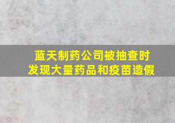 蓝天制药公司被抽查时发现大量药品和疫苗造假