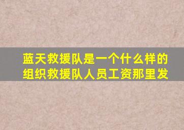 蓝天救援队是一个什么样的组织救援队人员工资那里发