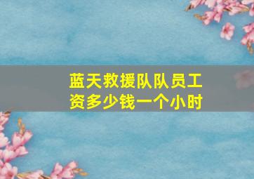 蓝天救援队队员工资多少钱一个小时