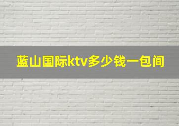 蓝山国际ktv多少钱一包间