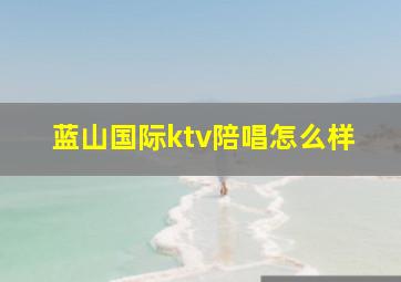 蓝山国际ktv陪唱怎么样