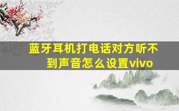 蓝牙耳机打电话对方听不到声音怎么设置vivo