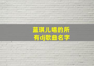 蓝琪儿唱的所有dj歌曲名字