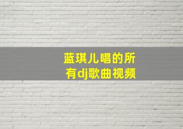 蓝琪儿唱的所有dj歌曲视频