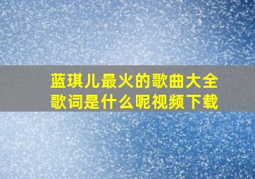 蓝琪儿最火的歌曲大全歌词是什么呢视频下载