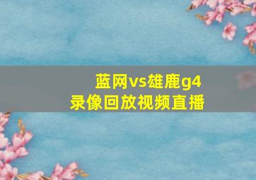 蓝网vs雄鹿g4录像回放视频直播